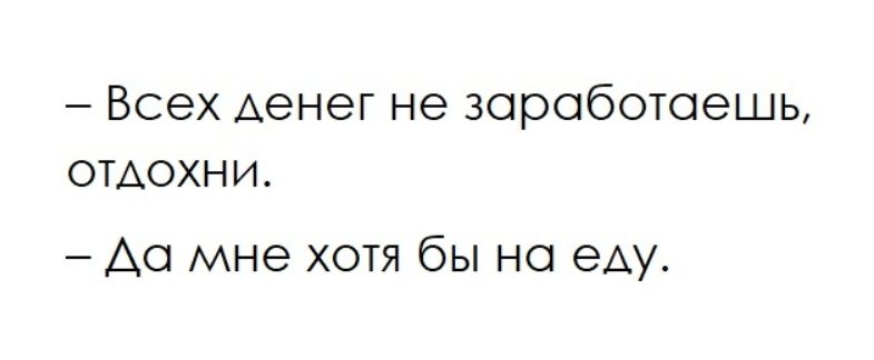 - Всех денег не заработаешь, отдохни.
- Да мне хоть бы на еду.