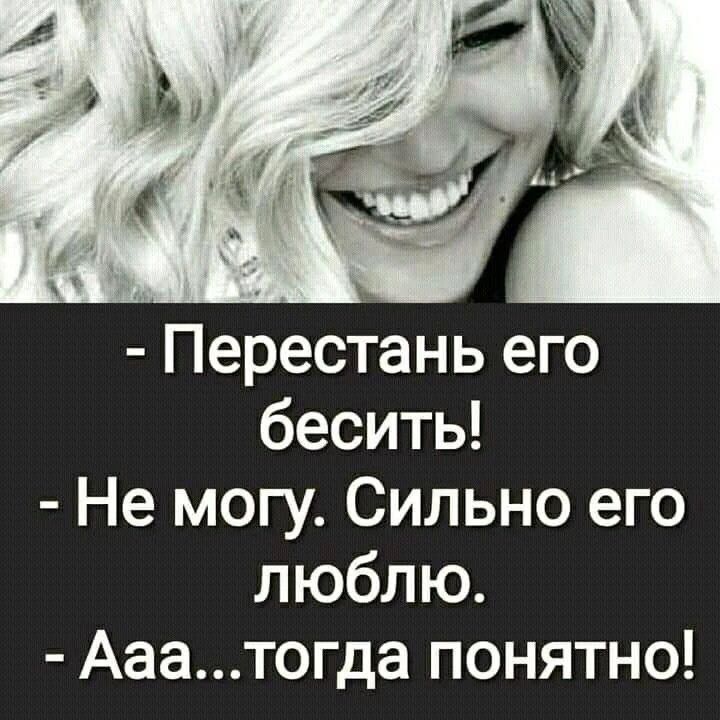 - Перестань его бесить!\n- Не могу. Сильно его люблю.\n- Ааа...тогда понятно!