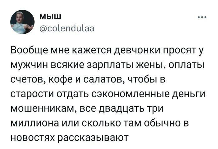 Вообще мне кажется девчонки просят у мужчин всякие зарплаты жены, оплаты счетов, кофе и салатов, чтобы в старости отдать сэкономленные деньги мошенникам, все двадцать три миллиона или сколько там обычно в новостях рассказывают