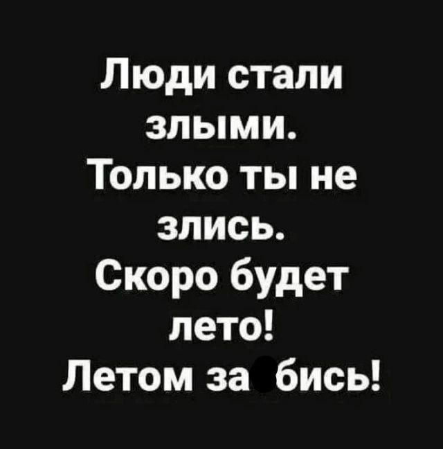 Люди стали злыми. Только ты не злись. Скоро будет лето! Летом за бись!