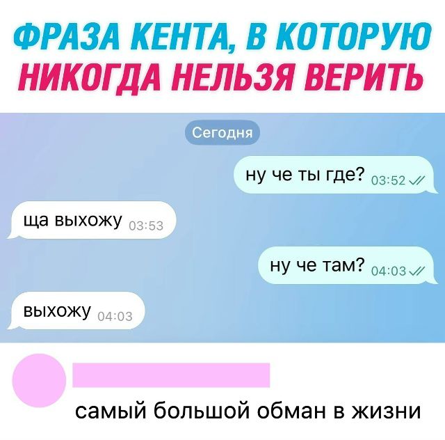 ФРАЗА КЕНТА, В КОТОРУЮ НИКОДА НЕЛЬЗЯ ВЕРИТЬ
Сегодня
ну че ты где?
ну че там?
ща выхожу
выходжу
самый большой обман в жизни