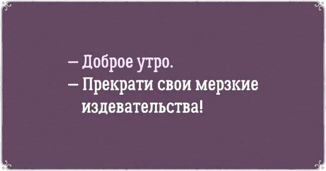 - Доброе утро. - Прекрати свои мерзкие издевательства!