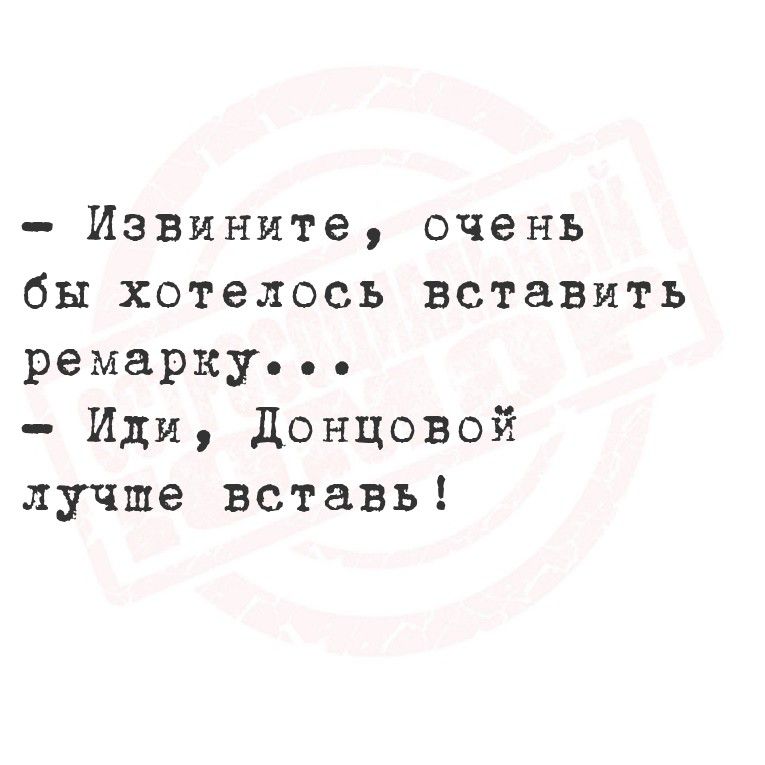 – Извините, очень бы хотелось вставить ремарку... – Иди, Донцовой лучше вставь!