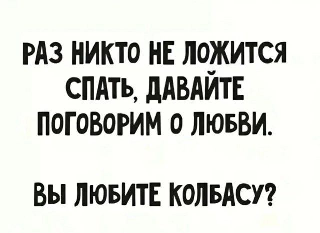 РАЗ НИКТО НЕ ЛОЖИТСЯ СПАТЬ, ДАВАЙТЕ ПОГОВОРИМ О ЛЮБВИ. ВЫ ЛЮБИТЕ КОЛБАСУ?