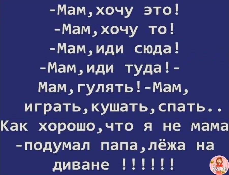 -Мам, хочу это!\n-Мам, хочу то!\n-Мам, иди сюда!\n-Мам, иди туда!\n-Мам, гулять! -Мам, играть, кушать, спать...\nКак хорошо, что я не мама\n-подумал папа, лежа на диване !!!!!