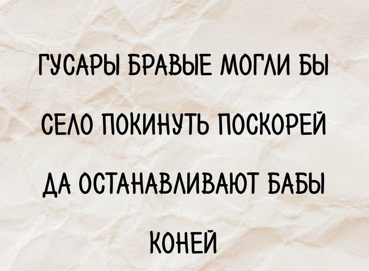 ГУСАРЫ БРАВЫЕ МОГЛИ БЫ
СЕЛО ПОКИНУТЬ ПОСКОРЕЙ
ДА ОСТАНОВЛИВАЮТ БАБЫ
КОНЕЙ