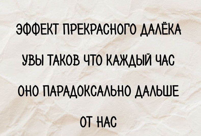 ЭФФЕКТ ПРЕКРАСНОГО ДАЛЁКА
УЫЫ ТАКОВ ЧТО КАЖДЫЙ ЧАС
ОНО ПАРАДОКСАЛЬНО ДАЛЬШЕ
ОТ НАС