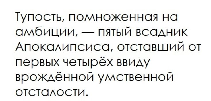 Тупость, помноженная на амбиции, — пятый всадник Апокалипсиса, отстававший от первых четверых ввиду врождённой умственной отсталости.