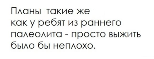 Планы такие же как у ребят из раннего палеолита - просто выжить было бы неплохо.