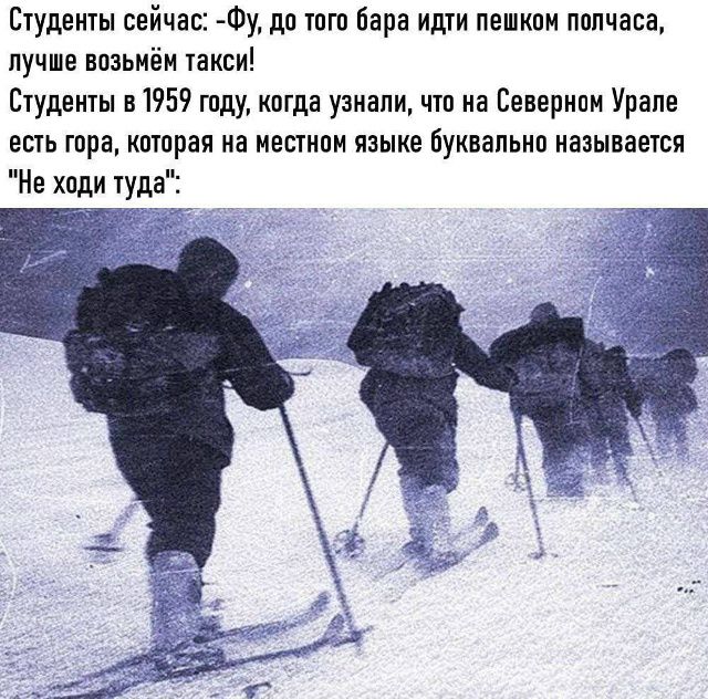 Студенты сейчас: -Фу, до того бара идти пешком полчаса, лучше возьмём такси! Студенты в 1959 году, когда узнали, что на Северном Урале есть гора, которая на местном языке буквально называется 'Не ходи туда'.