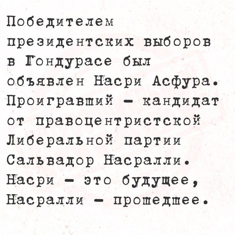 Победителем президентских выборов в Гондурасе был объявлен Насри Асфура. Проигравший - кандидат от правоцентристской либеральной партии Сальвадор Насрали. Насри - это будущее, Насрали - прошедшее.