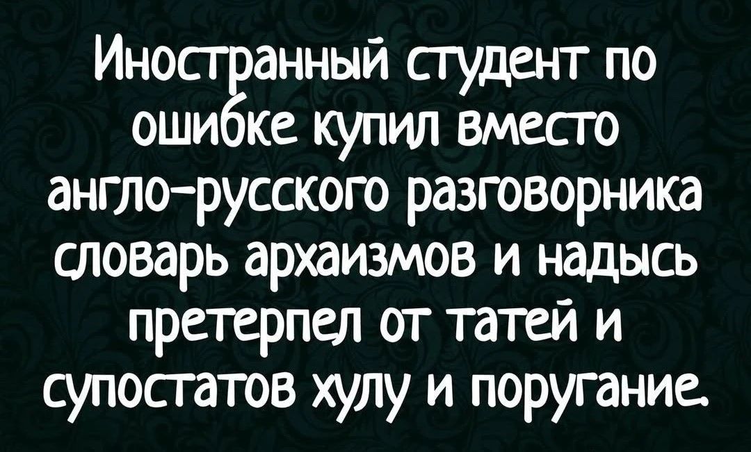 Иностранный студент по ошибке купил вместо англо-русского разговорника словарь архаизмов и надёс претерпел от татар и супостатов хулу и поругание