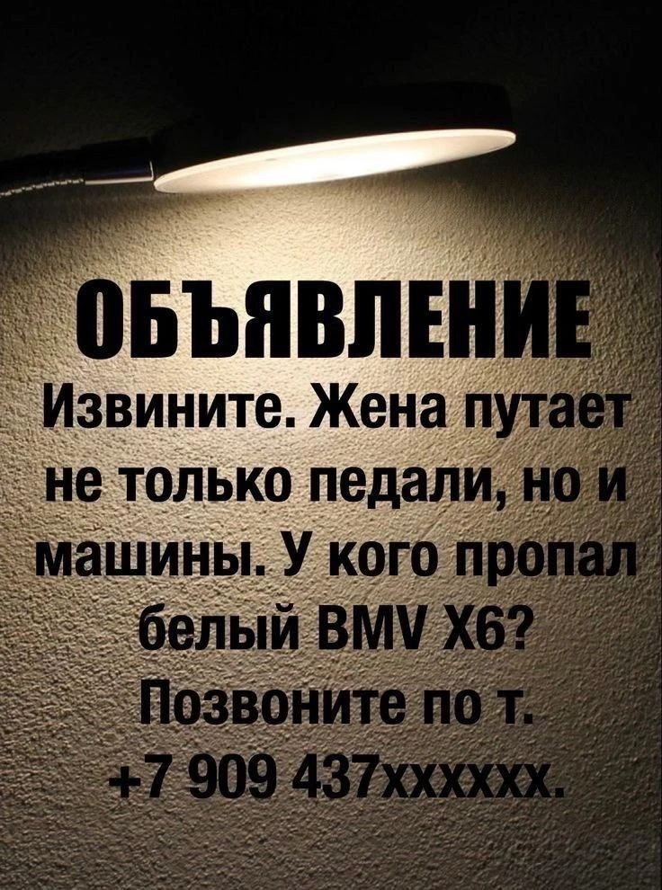 Объявление
Извините. Жена путает не только педали, но и машины. У кого пропал белый BMW X6? Позвоните по т. +7 909 437xxxxxx.