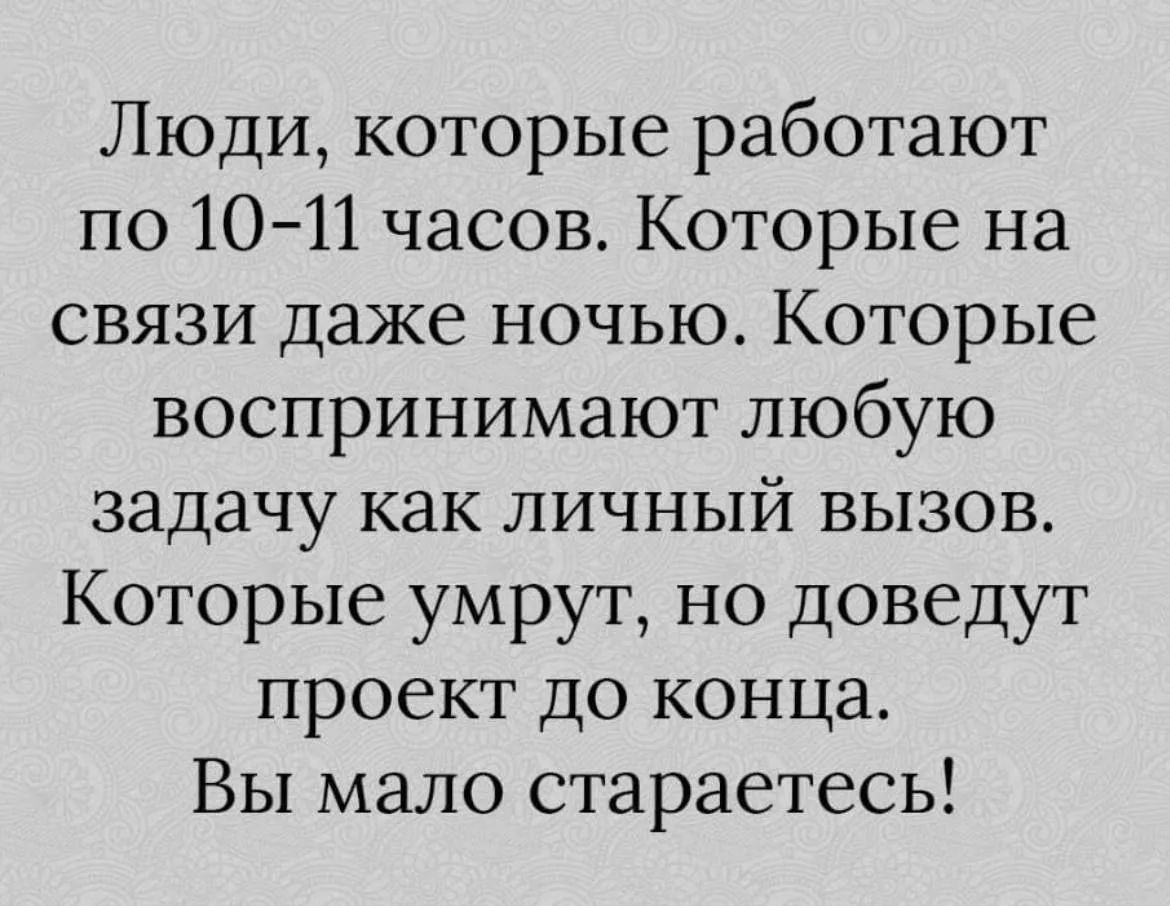 Люди, которые работают по 10-11 часов. Которые на связи даже ночью. Которые воспринимают любую задачу как личный вызов. Которые умрут, но доведут проект до конца. Вы мало стараетесь!