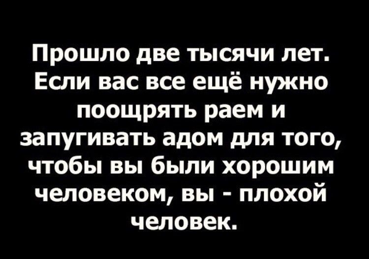Прошло две тысячи лет. Если вас всё ещё нужно поощрять раем и запугивать адом для того, чтобы вы были хорошим человеком, вы - плохой человек.
