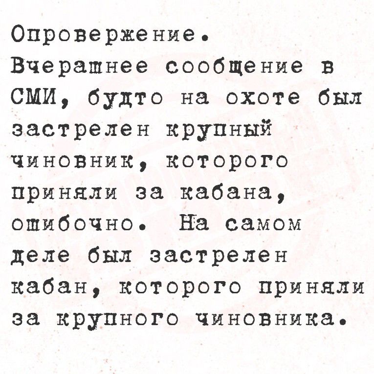 Опровержение. Вчерашнее сообщение в СМИ, будто на охоте был застрелен крупный чиновник, которого приняли за кабана, ошибочно. На самом деле был застрелен кабан, которого приняли за крупного чиновника.