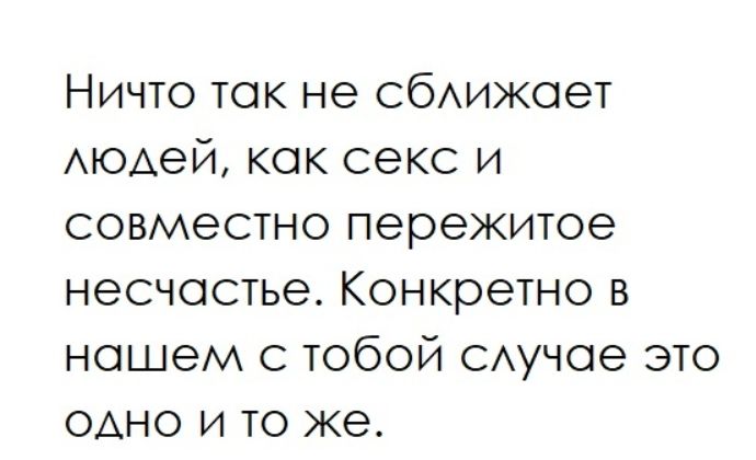Ничто так не сближает людей, как секс и совместно пережитое несчастье. Конкретно в нашем с тобой случае это одно и то же.
