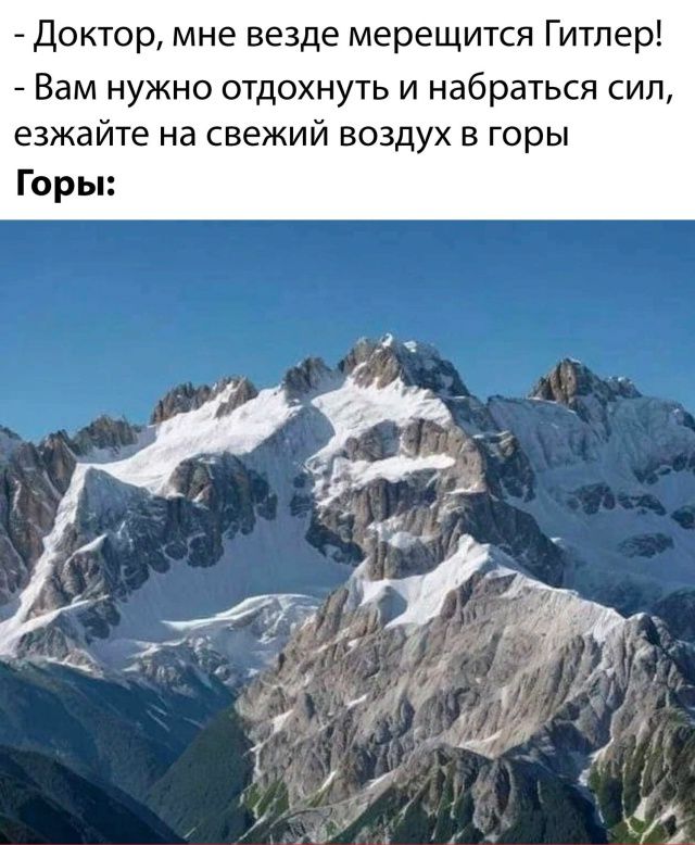- Доктор, мне везде мерещится Гитлер!
- Вам нужно отдохнуть и набраться сил, езжайте на свежий воздух в горы
Горы: