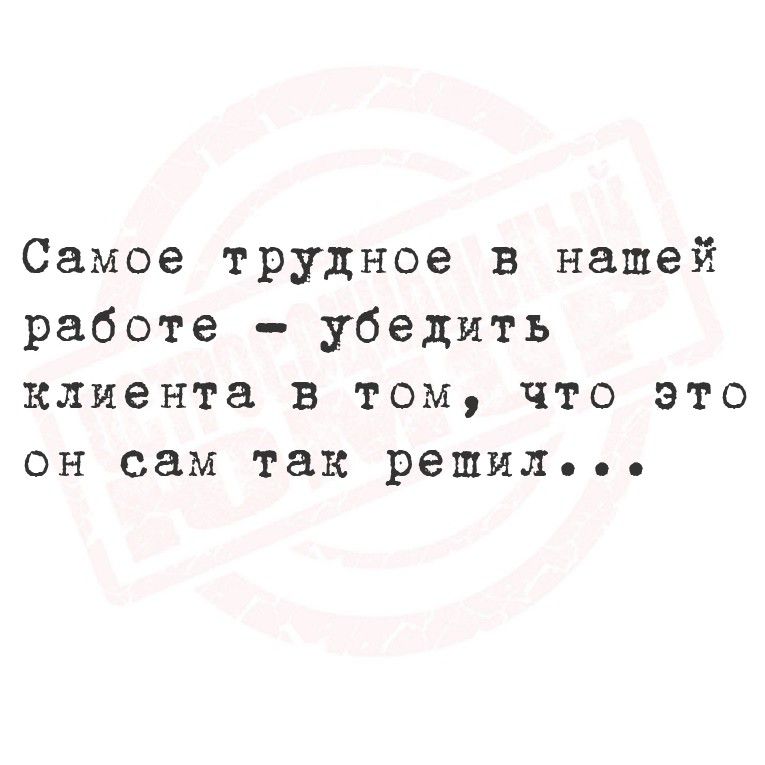 Самое трудное в нашей работе - убедить клиента в том, что это он сам так решил...