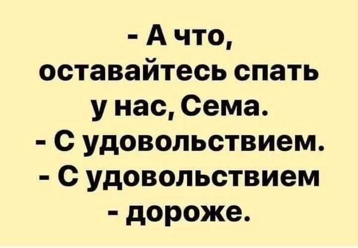 - А что, оставайтесь спать у нас, Сема.\n- С удовольствием.\n- С удовольствием - дороже.