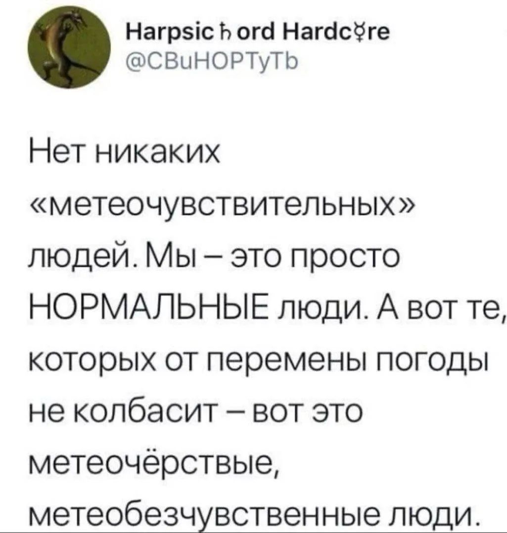 Нет никаких «метеочувствительных» людей. Мы — это просто НОРМАЛЬНЫЕ люди. А вот те, которых от перемены погоды не колбасит – вот это метеочёрствые, метеобезчувственные люди.