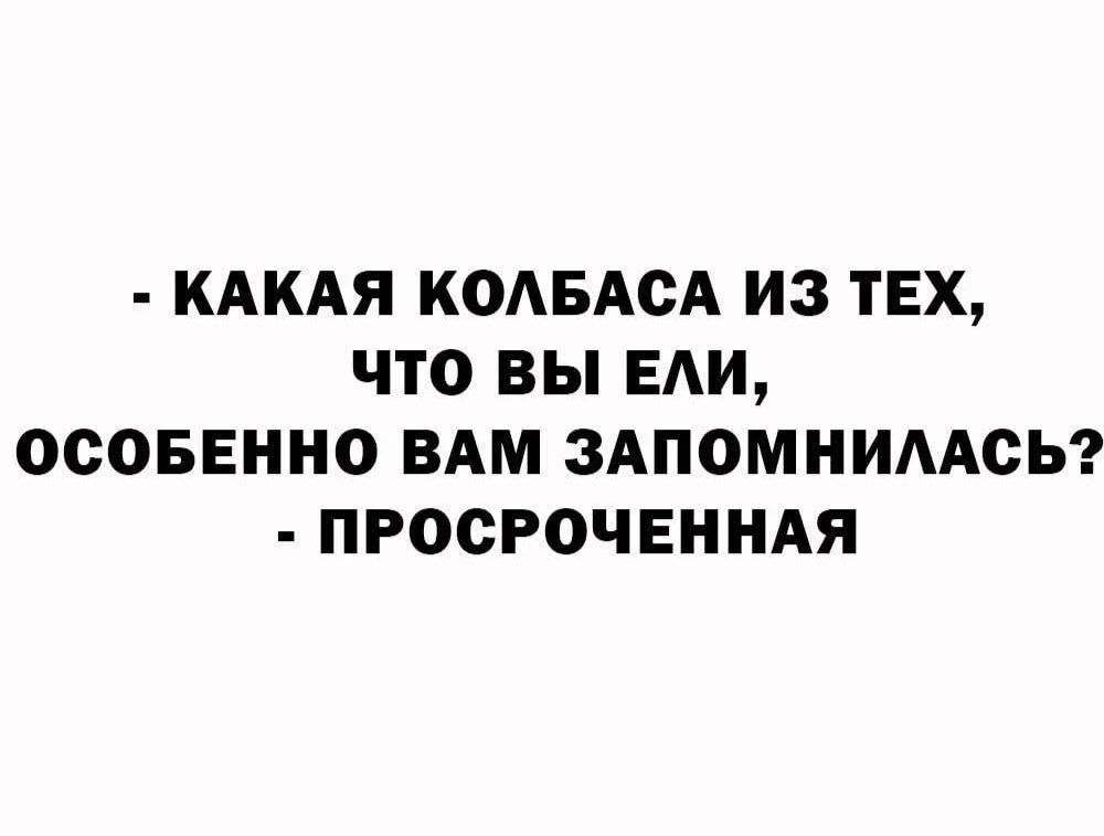 - КАКАЯ КОЛБАСА ИЗ ТЕХ, ЧТО ВЫ ЕЛИ, ОСОБЕННО ВАМ ЗАПОМНИЛАСЬ? - ПРОСРОЧЕННАЯ