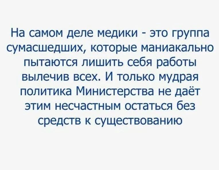 На самом деле медики - это группа сумасшедших, которые маньякально пытаются лишить себя работы вылечив всех. И только мудрая политика Министерства не даёт этим несчастным остаться без средств к существованию