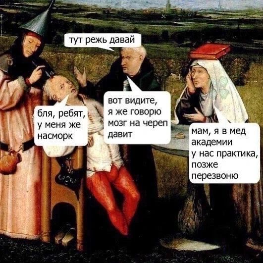 тут режь давай
вот видите, я же говорю мозг на череп давит
бля, ребят, у меня же насморк
мам, я в мед академии у нас практика, позже перезвоню