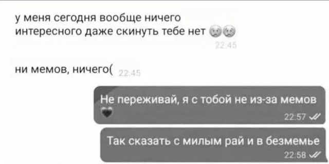 у меня сегодня вообще ничего интересного даже скинуть тебе нет 😞😔 ни мемов, ничего( Не переживай, я с тобой не из-за мемов 🖤 Так сказать с милым рай и в безмемем