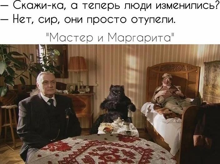 Скажи-ка, а теперь люди изменились? - Нет, сир, они просто отупели. 'Мастер и Маргарита'