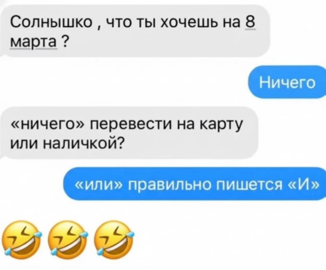 Солнышко, что ты хочешь на 8 марта? Ничего «ничего» перевести на карту или наличкой? «или» правильно пишется «И» 😂😂😂
