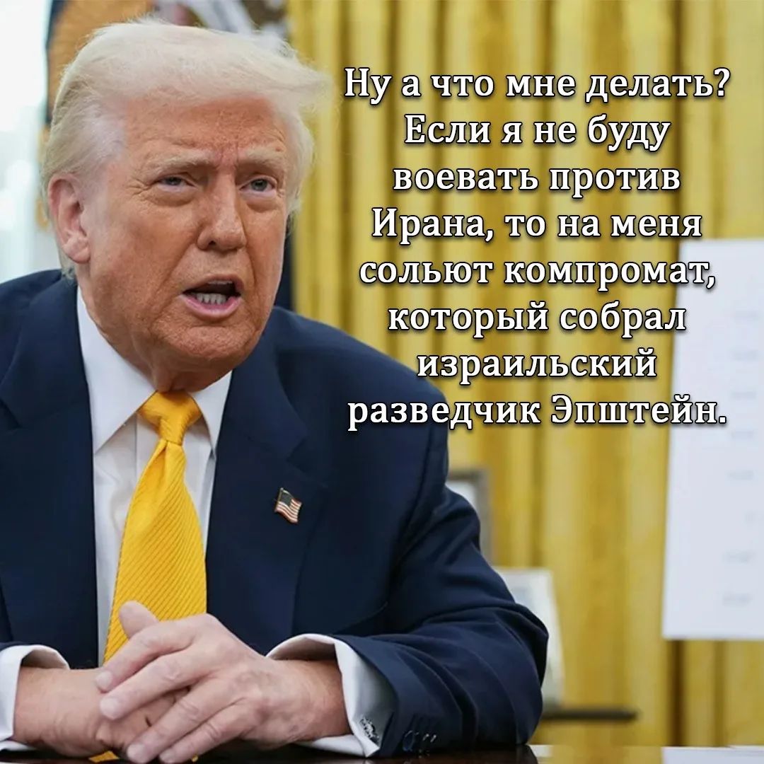 Ну а что мне делать? Если я не буду воевать против Ирана, то на меня сольют компромат, который собрал израильский разведчик Эпштейн.