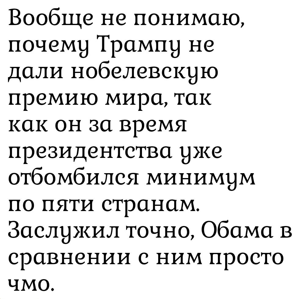 Вообще не понимаю, почему Трампу не дали нобелевскую премию мира, так как он за время президентства уже отбомбился минимум по пять странам. Заслужил точно, Обама в сравнении с ним просто чмо.