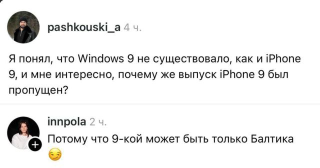 Я понял, что Windows 9 не существовало, как и iPhone 9, и мне интересно, почему же выпуск iPhone 9 был пропущен?\nПотому что 9-й может быть только Балтика 😉