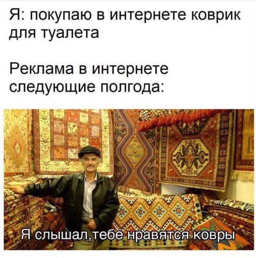 Я: покупаю в интернете коврик для туалета Реклама в Интернете следующие полгода: Я слышал, тебе нравятся ковры