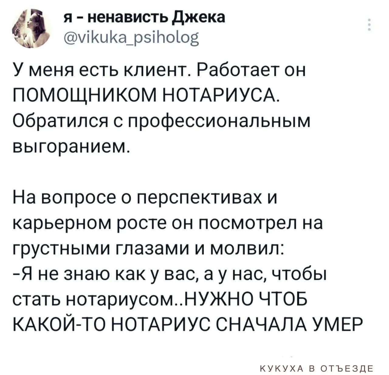 У меня есть клиент. Работает он помощником нотариуса. Обратился с профессиональным выгоранием. На вопрос о перспективах и карьерном росте он посмотрел на грустными глазами и молвил: -Я не знаю как у вас, а у нас, чтобы стать нотариусом сначала умер какой-то нотариус.