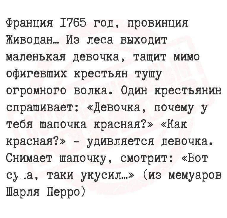 Франция I765 год, провинция Живодан... Из леса выходит маленькая девочка, тащит мимо офигевших крестьян тушу огромного волка. Один крестьянин спрашивает: «Девочка, почему у тебя шапочка красная?» «Как красная?» — удивляется девочка. Снимает шапочку, смотрит: «Вот су..а, таки укусил...» (из мемуаров Шарля Перро)