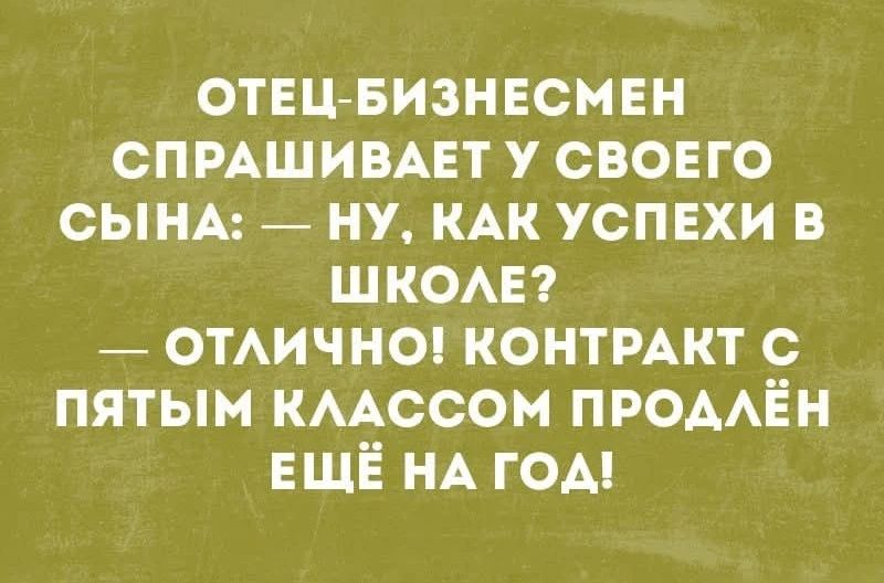 ОТЕЦ-БИЗНЕСМЕН СПРАШИВАЕТ У СВОЕГО СЫНА: — НУ, КАК УСПЕХИ В ШКОЛЕ? — ОТЛИЧНО! КОНТРАКТ С ПЯТЫМ КЛАССОМ ПРОДЛЁН ЕЩЁ НА ГОД!
