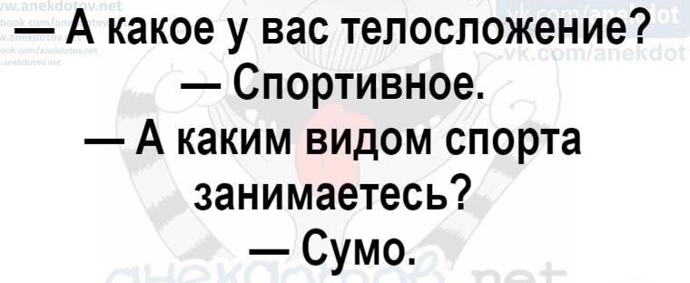 — А какое у вас телосложение?
— Спортивное.
— А каким видом спорта занимаетесь?
— Сумо.