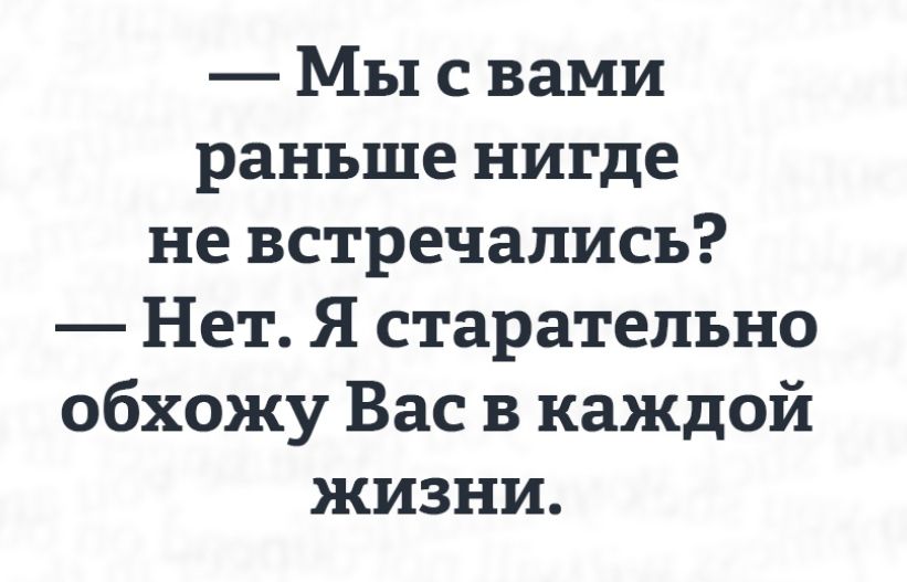 — Мы с вами раньше нигде не встречались?
— Нет. Я старательно обхожу Вас в каждой жизни.