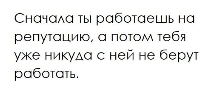 Сначала ты работаешь на репутацию, а потом тебя уже никуда с ней не берут работать.