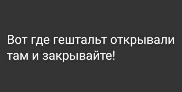Вот где гешталт открывали там и закрывайте!