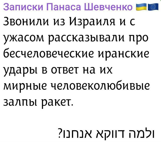 Звонили из Израиля и с ужасом рассказывали про бесчеловечные иранские удары в ответ на их мирные человеколюбивые залпы ракет. ומה דבר אהבה?