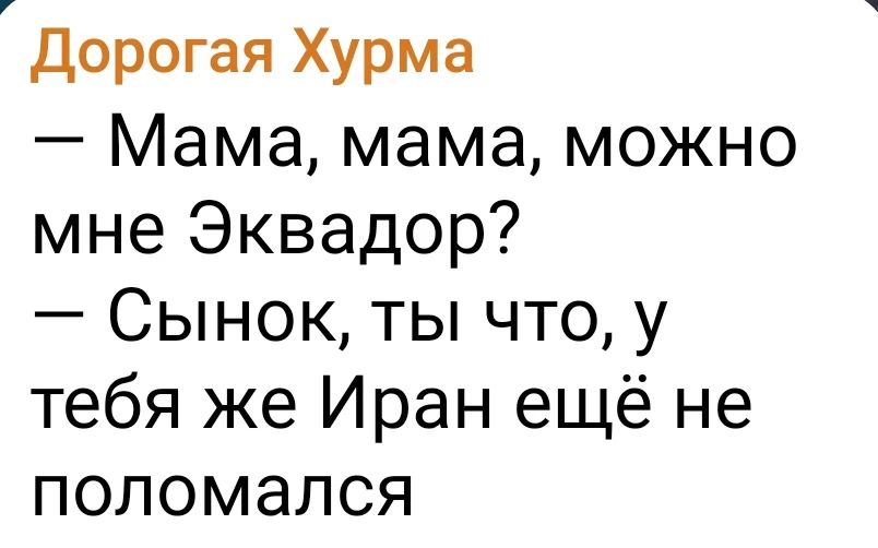 Дорогая Хурма
— Мама, мама, можно мне Эквадор?
— Сынок, ты что, у тебя же Иран ещё не поломался