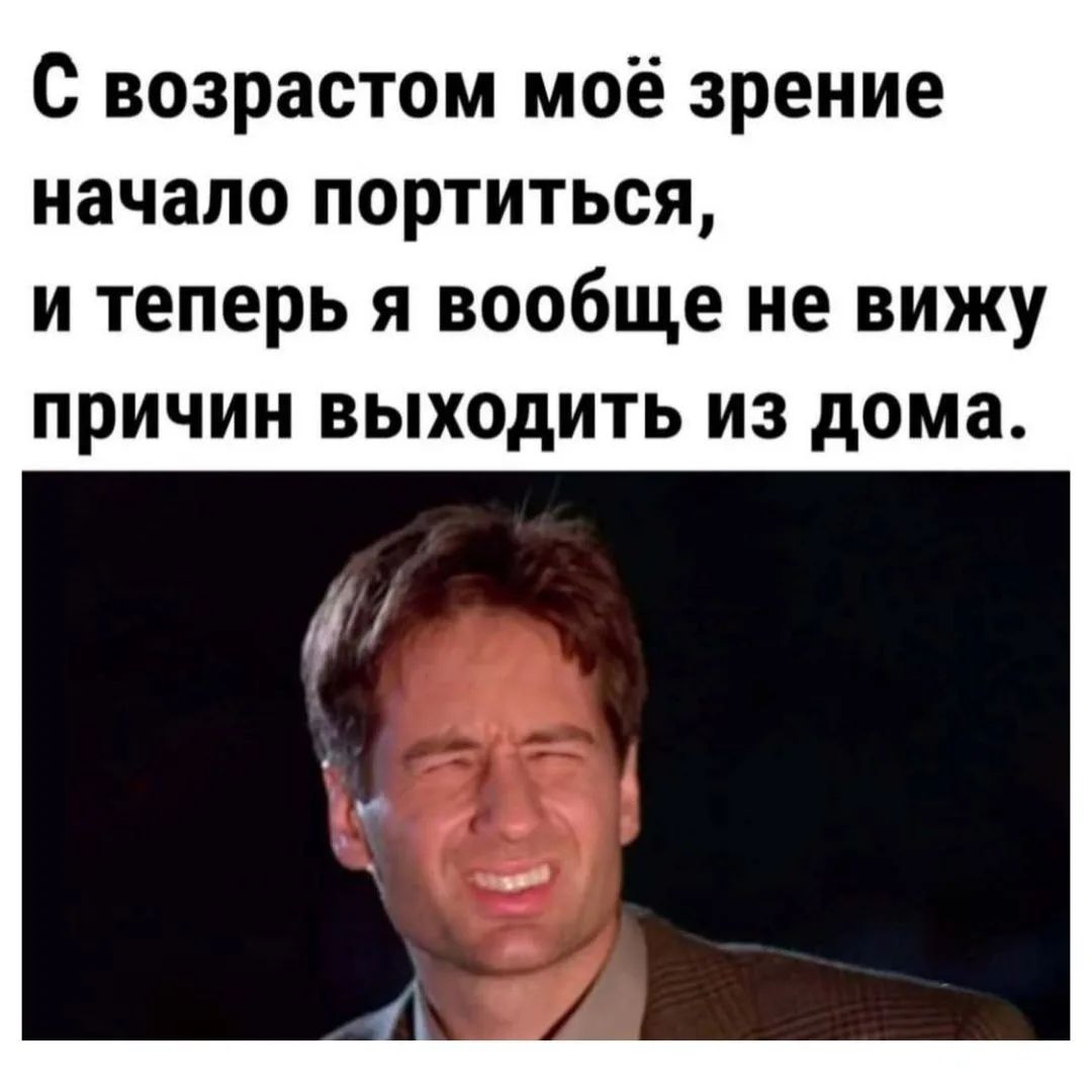 С возрастом моё зрение начало портиться, и теперь я вообще не вижу причин выходить из дома.