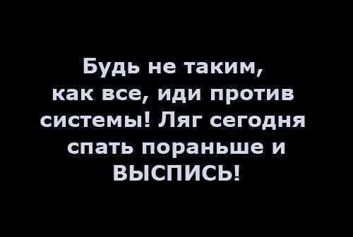 Будь не таким, как все, иди против системы! Ляг сегодня спать пораньше и выписись!