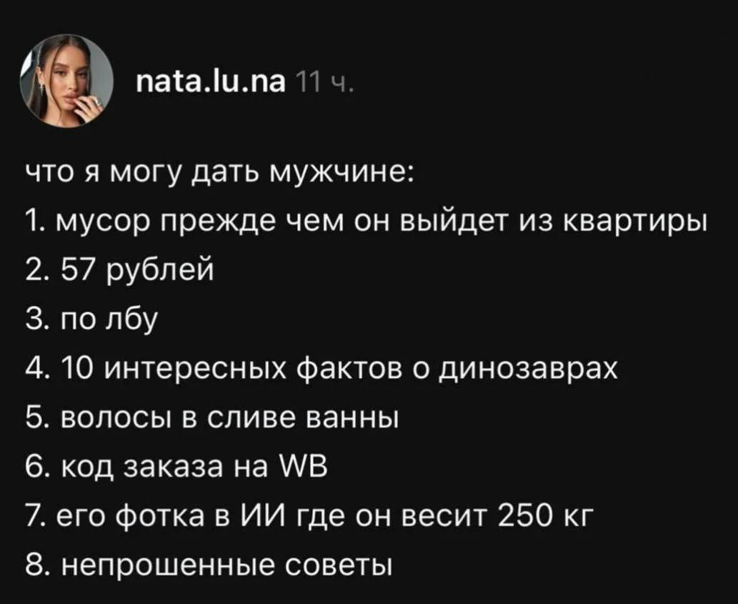 что я могу дать мужчине: 1. мусор прежде чем он выйдет из квартиры 2. 57 рублей 3. по лбу 4. 10 интересных фактов о динозаврах 5. волосы в сливе ванны 6. код заказа на WB 7. его флотка в ИИ где он весит 250 кг 8. непрошенные советы