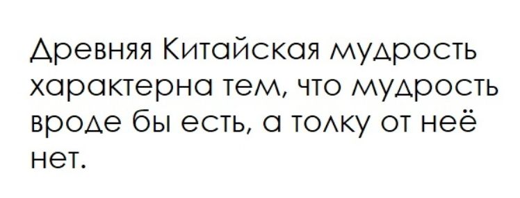 Древняя Китайская мудрость характерна тем, что мудрость вроде бы есть, а толку от неё нет.