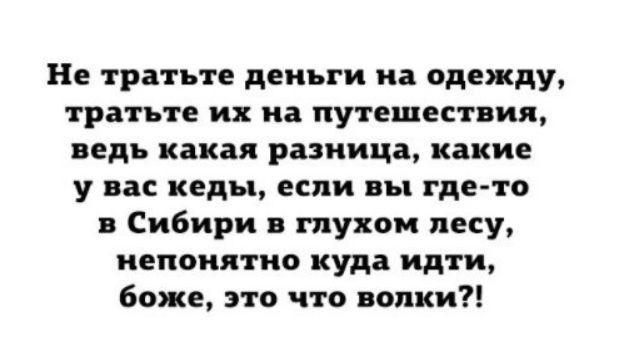 Не тратьте деньги на одежду, тратьте их на путешествия, ведь какая разница, какие у вас кеды, если вы где-то в Сибири в глухом лесу, непонятно куда идти, боже, это что волки?!