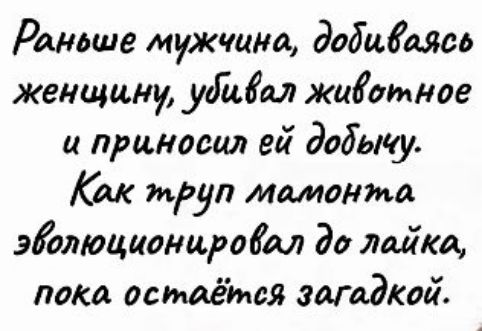 Раньше мужчина, добывая женщину, убивал животное и приносил ей добычу. Как трут мантона эволюционировал до лайка, пока остаётся загадкой.